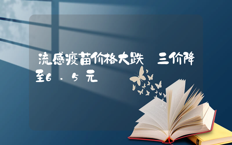 流感疫苗价格大跌 三价降至6.5元插图